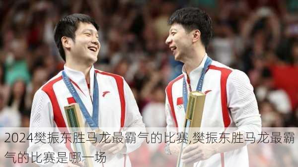 樊振东胜马龙最霸气的比赛,樊振东胜马龙最霸气的比赛是哪一场