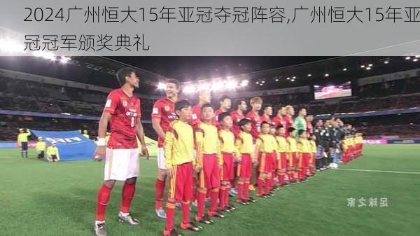 广州恒大15年亚冠夺冠阵容,广州恒大15年亚冠冠军颁奖典礼