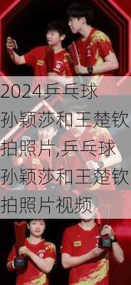 乒乓球孙颖莎和王楚钦拍照片,乒乓球孙颖莎和王楚钦拍照片视频