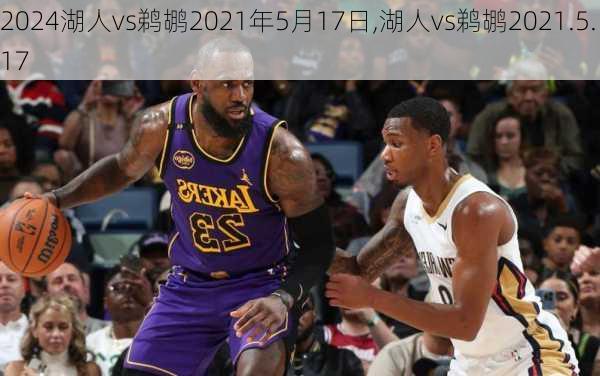 湖人vs鹈鹕2021年5月17日,湖人vs鹈鹕2021.5.17