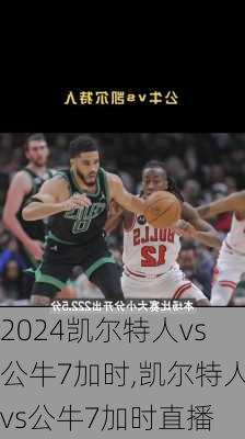 凯尔特人vs公牛7加时,凯尔特人vs公牛7加时直播