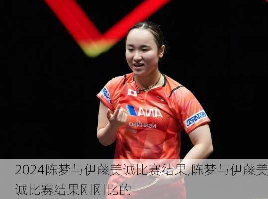 陈梦与伊藤美诚比赛结果,陈梦与伊藤美诚比赛结果刚刚比的