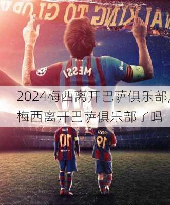 梅西离开巴萨俱乐部,梅西离开巴萨俱乐部了吗