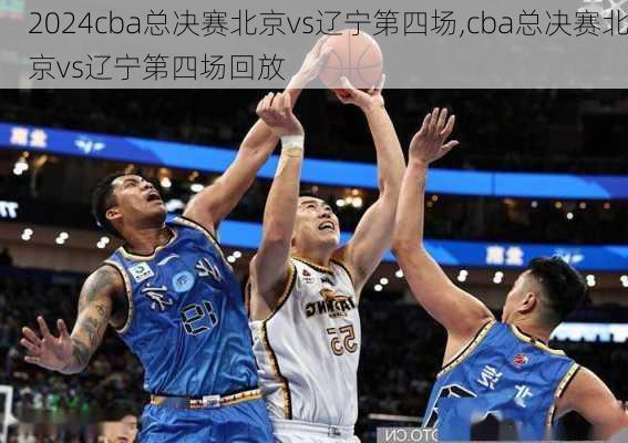 cba总决赛北京vs辽宁第四场,cba总决赛北京vs辽宁第四场回放