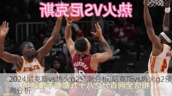 尼克斯vs热火g2预测分析,尼克斯vs热火g2预测分析
