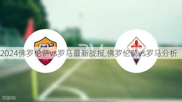 佛罗伦萨vs罗马最新战报,佛罗伦萨vs罗马分析