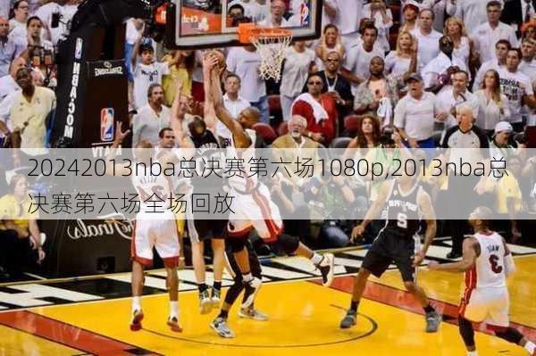 2013nba总决赛第六场1080p,2013nba总决赛第六场全场回放