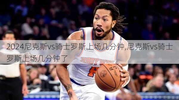 尼克斯vs骑士罗斯上场几分钟,尼克斯vs骑士罗斯上场几分钟了