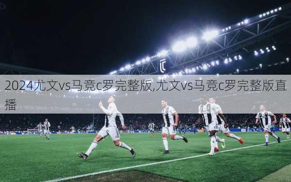 尤文vs马竞c罗完整版,尤文vs马竞c罗完整版直播