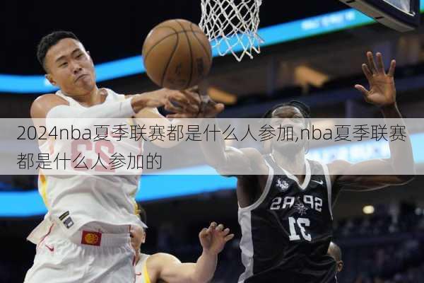 nba夏季联赛都是什么人参加,nba夏季联赛都是什么人参加的