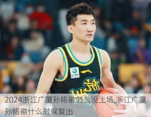 浙江广厦孙铭徽怎么没上场,浙江广厦孙铭徽什么时候复出
