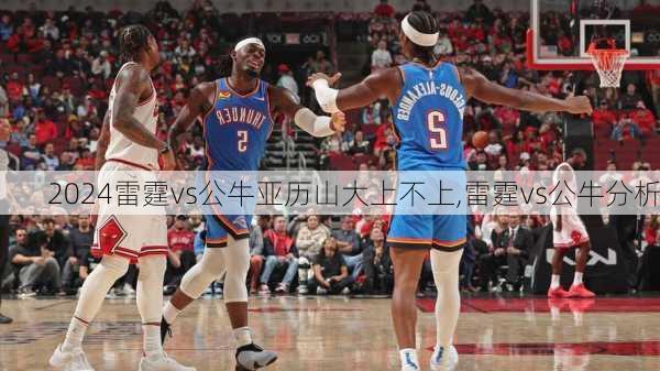 雷霆vs公牛亚历山大上不上,雷霆vs公牛分析