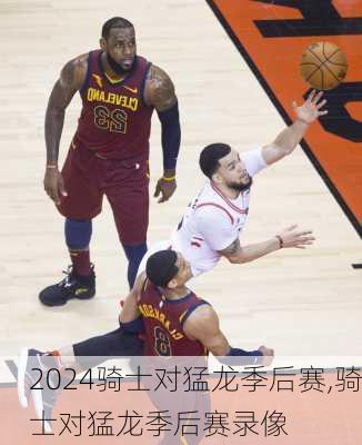 骑士对猛龙季后赛,骑士对猛龙季后赛录像