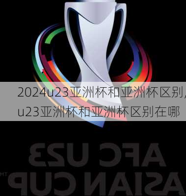 u23亚洲杯和亚洲杯区别,u23亚洲杯和亚洲杯区别在哪
