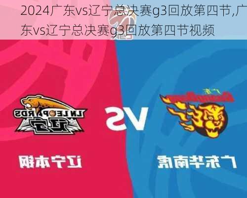 广东vs辽宁总决赛g3回放第四节,广东vs辽宁总决赛g3回放第四节视频