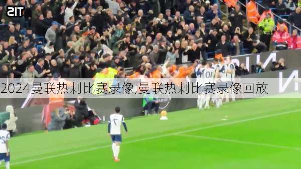 曼联热刺比赛录像,曼联热刺比赛录像回放