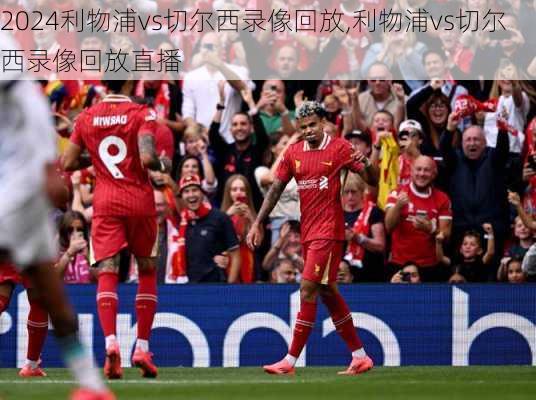 利物浦vs切尔西录像回放,利物浦vs切尔西录像回放直播