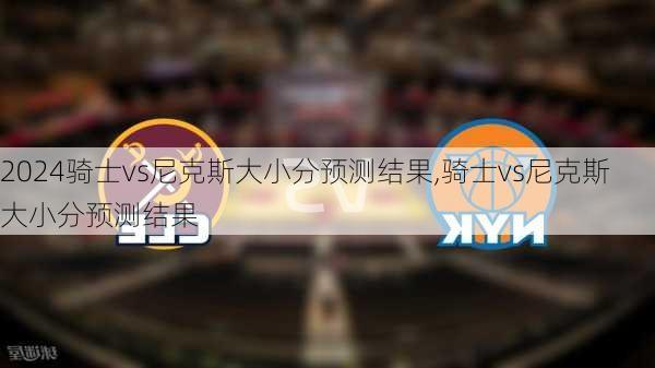 骑士vs尼克斯大小分预测结果,骑士vs尼克斯大小分预测结果