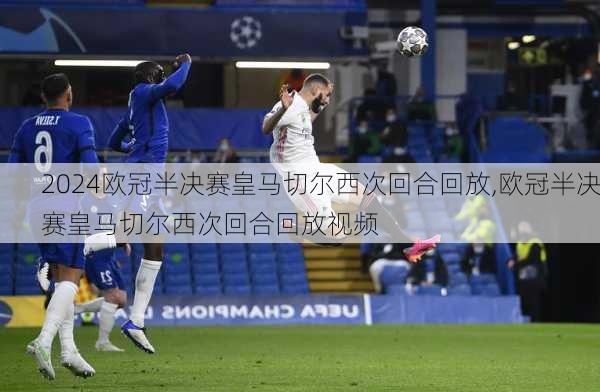 欧冠半决赛皇马切尔西次回合回放,欧冠半决赛皇马切尔西次回合回放视频
