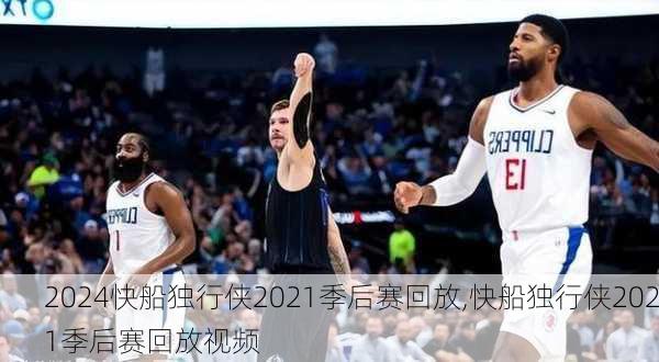 快船独行侠2021季后赛回放,快船独行侠2021季后赛回放视频