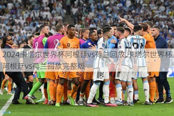 卡塔尔世界杯阿根廷vs荷兰回放,卡塔尔世界杯阿根廷vs荷兰回放完整版