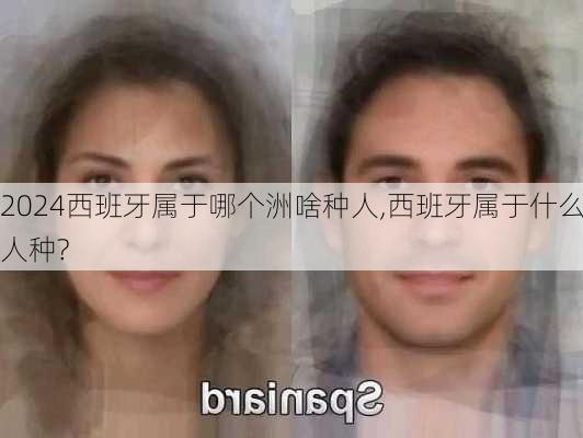 西班牙属于哪个洲啥种人,西班牙属于什么人种?
