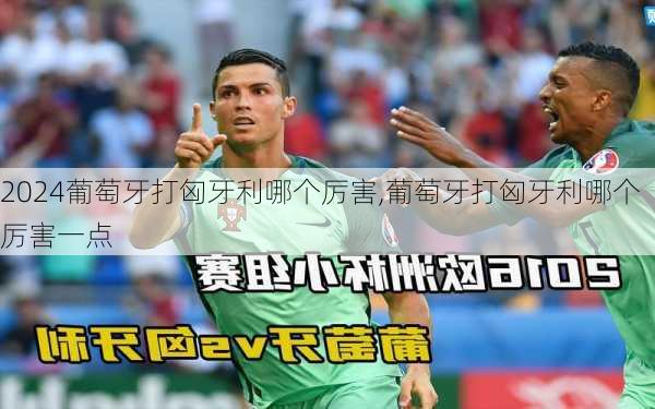 葡萄牙打匈牙利哪个厉害,葡萄牙打匈牙利哪个厉害一点