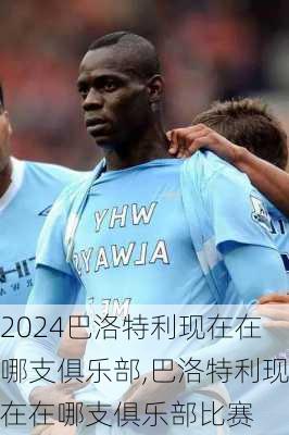 巴洛特利现在在哪支俱乐部,巴洛特利现在在哪支俱乐部比赛
