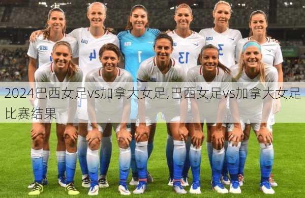 巴西女足vs加拿大女足,巴西女足vs加拿大女足比赛结果