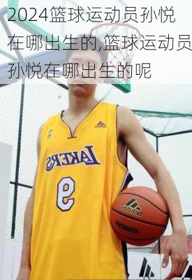 篮球运动员孙悦在哪出生的,篮球运动员孙悦在哪出生的呢