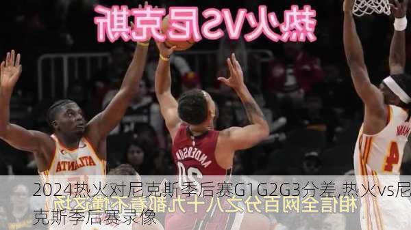热火对尼克斯季后赛G1G2G3分差,热火vs尼克斯季后赛录像