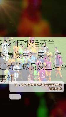 阿根廷荷兰球员发生冲突,阿根廷荷兰球员发生冲突事件
