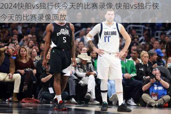 快船vs独行侠今天的比赛录像,快船vs独行侠今天的比赛录像回放