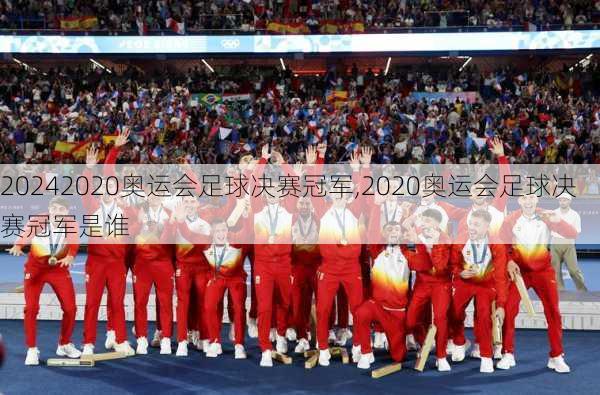 2020奥运会足球决赛冠军,2020奥运会足球决赛冠军是谁