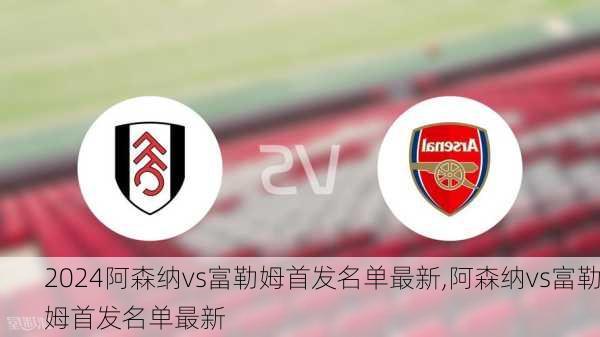 阿森纳vs富勒姆首发名单最新,阿森纳vs富勒姆首发名单最新