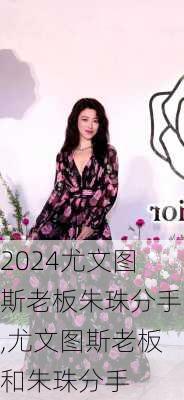 尤文图斯老板朱珠分手,尤文图斯老板和朱珠分手