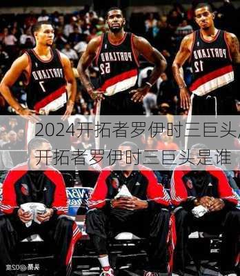 开拓者罗伊时三巨头,开拓者罗伊时三巨头是谁