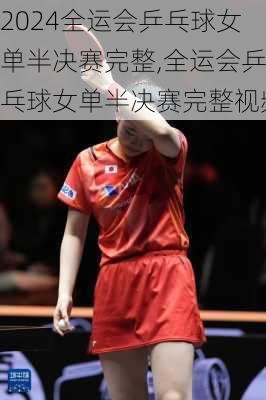 全运会乒乓球女单半决赛完整,全运会乒乓球女单半决赛完整视频