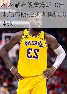 勒布朗詹姆斯10佳球,勒布朗·詹姆斯集锦50佳球