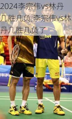 李宗伟vs林丹几胜几负,李宗伟vs林丹几胜几负了