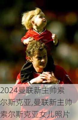 曼联新主帅索尔斯克亚,曼联新主帅索尔斯克亚女儿照片