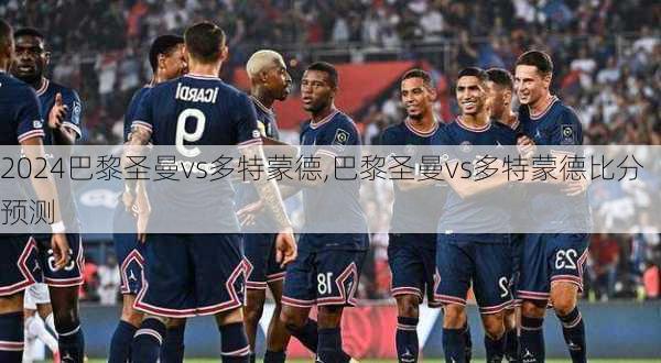 巴黎圣曼vs多特蒙德,巴黎圣曼vs多特蒙德比分预测