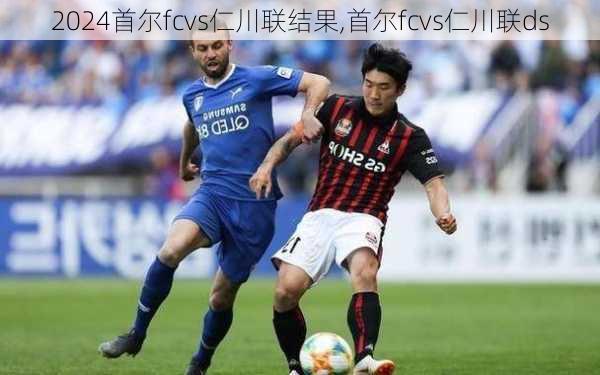 首尔fcvs仁川联结果,首尔fcvs仁川联ds