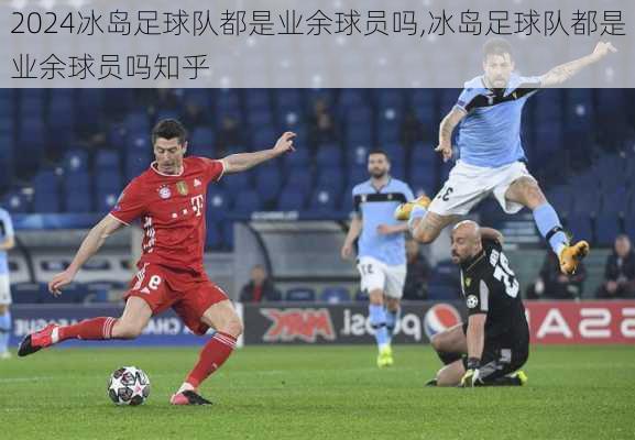 冰岛足球队都是业余球员吗,冰岛足球队都是业余球员吗知乎