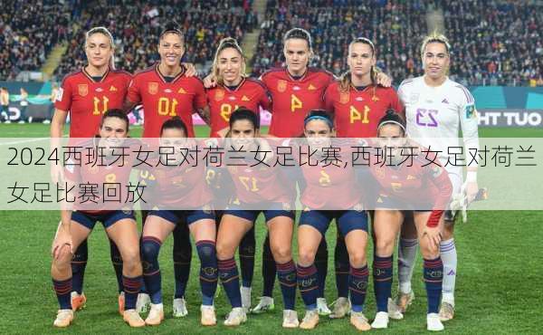 西班牙女足对荷兰女足比赛,西班牙女足对荷兰女足比赛回放