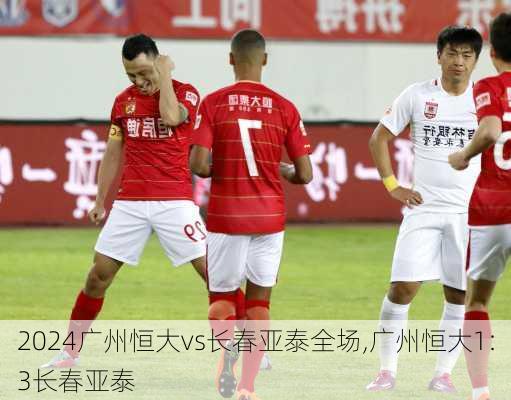 广州恒大vs长春亚泰全场,广州恒大1:3长春亚泰