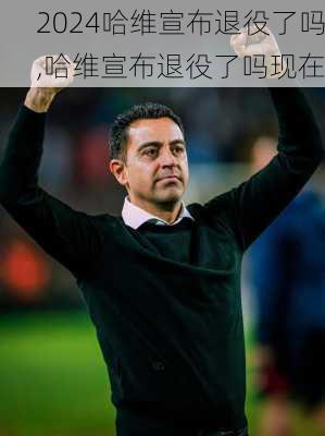 哈维宣布退役了吗,哈维宣布退役了吗现在