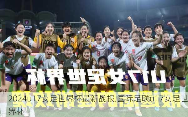 u17女足世界杯最新战报,国际足联u17女足世界杯