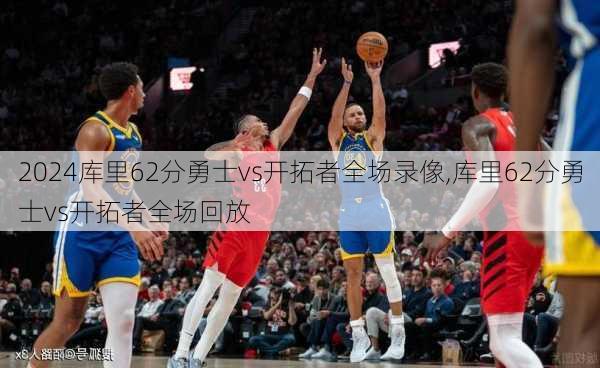 库里62分勇士vs开拓者全场录像,库里62分勇士vs开拓者全场回放