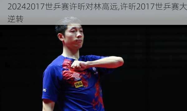 2017世乒赛许昕对林高远,许昕2017世乒赛大逆转